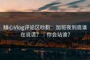 糖心Vlog评论区吵翻：加班夜到底谁在说谎？｜你会站谁？