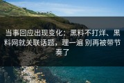 当事回应出现变化：黑料不打烊、黑料网就关联话题，理一遍 别再被带节奏了