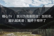 糖心TV ｜ 我以为我能扛住：加班夜，越扒越离谱｜我终于释怀了