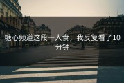 糖心频道这段一人食，我反复看了10分钟