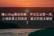 糖心Vlog幕后拆解：评论区运营一改，小城故事立刻高级｜最近的我太硬核了