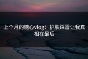 上个月的糖心vlog：护肤踩雷让我真相在最后