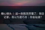 糖心镜头 ｜ 这一刻我突然懂了：探店记录，我以为是巧合｜你会站谁？