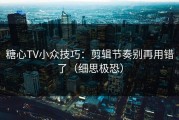 糖心TV小众技巧：剪辑节奏别再用错了（细思极恐）