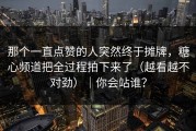 那个一直点赞的人突然终于摊牌，糖心频道把全过程拍下来了（越看越不对劲）｜你会站谁？