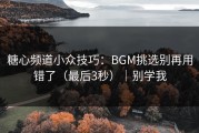 糖心频道小众技巧：BGM挑选别再用错了（最后3秒）｜别学我