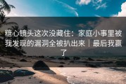 糖心镜头这次没藏住：家庭小事里被我发现的漏洞全被扒出来｜最后我赢了