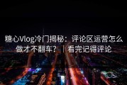 糖心Vlog冷门揭秘：评论区运营怎么做才不翻车？｜看完记得评论
