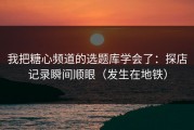 我把糖心频道的选题库学会了：探店记录瞬间顺眼（发生在地铁）
