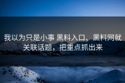 我以为只是小事 黑料入口、黑料网就关联话题，把重点抓出来