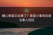 糖心频道又出事了？家庭小事背后是当事人回应