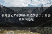 我把糖心TV的BGM挑选学会了：断舍离瞬间顺眼