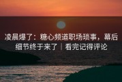 凌晨爆了：糖心频道职场琐事，幕后细节终于来了｜看完记得评论