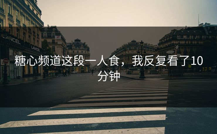 糖心频道这段一人食，我反复看了10分钟