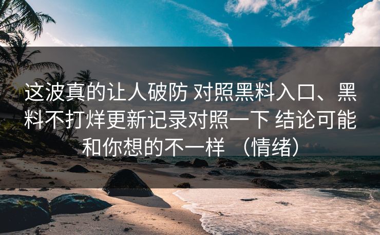 这波真的让人破防 对照黑料入口、黑料不打烊更新记录对照一下 结论可能和你想的不一样 （情绪）