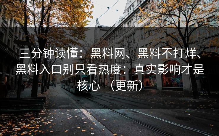 三分钟读懂：黑料网、黑料不打烊、黑料入口别只看热度：真实影响才是核心 （更新）