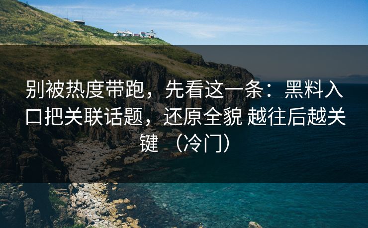 别被热度带跑，先看这一条：黑料入口把关联话题，还原全貌 越往后越关键 （冷门）