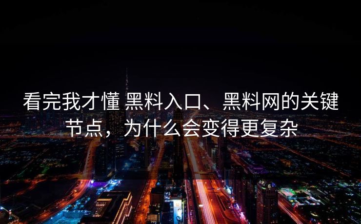 看完我才懂 黑料入口、黑料网的关键节点，为什么会变得更复杂