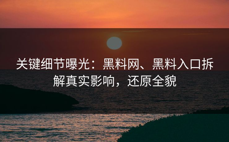 关键细节曝光：黑料网、黑料入口拆解真实影响，还原全貌