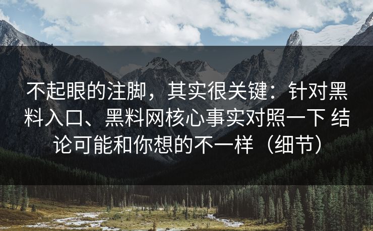 不起眼的注脚，其实很关键：针对黑料入口、黑料网核心事实对照一下 结论可能和你想的不一样（细节）