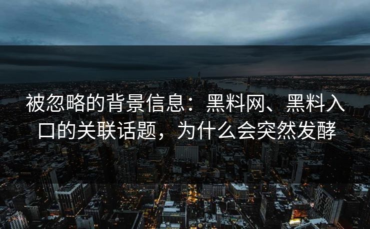 被忽略的背景信息：黑料网、黑料入口的关联话题，为什么会突然发酵