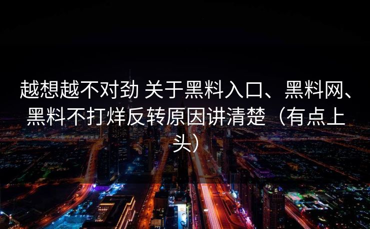 越想越不对劲 关于黑料入口、黑料网、黑料不打烊反转原因讲清楚（有点上头）
