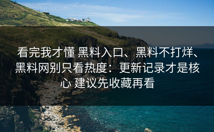 看完我才懂 黑料入口、黑料不打烊、黑料网别只看热度：更新记录才是核心 建议先收藏再看