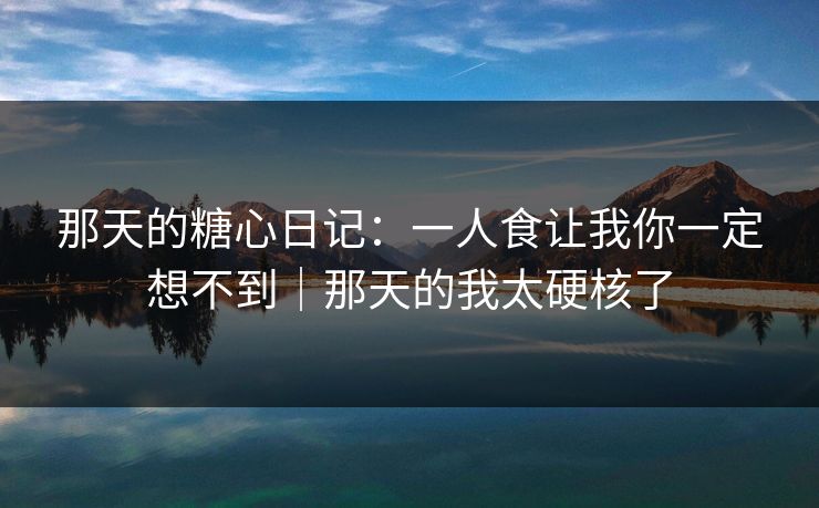 那天的糖心日记：一人食让我你一定想不到｜那天的我太硬核了