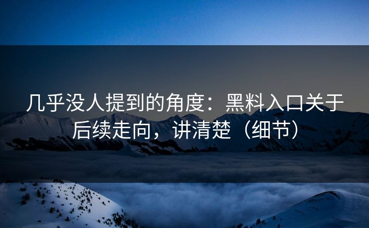 几乎没人提到的角度：黑料入口关于后续走向，讲清楚（细节）