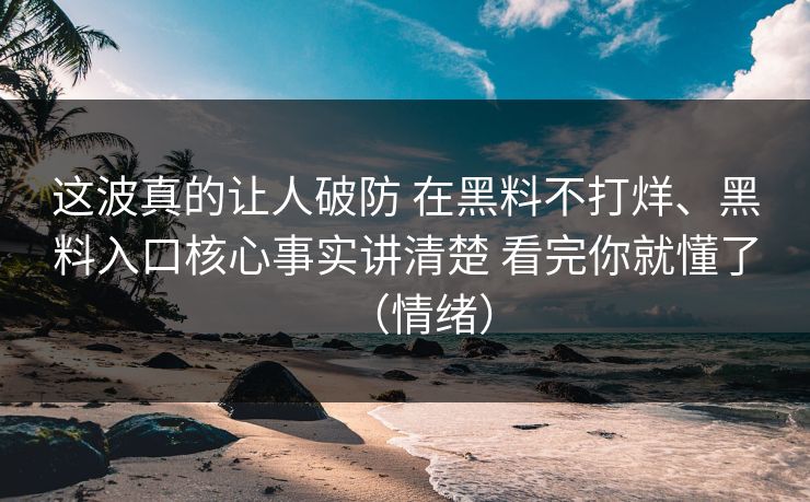 这波真的让人破防 在黑料不打烊、黑料入口核心事实讲清楚 看完你就懂了（情绪）