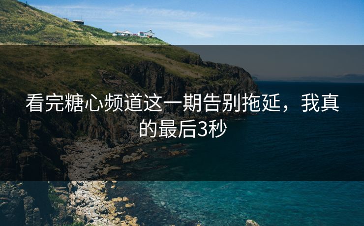 看完糖心频道这一期告别拖延，我真的最后3秒