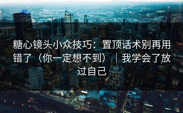 糖心镜头小众技巧：置顶话术别再用错了（你一定想不到）｜我学会了放过自己
