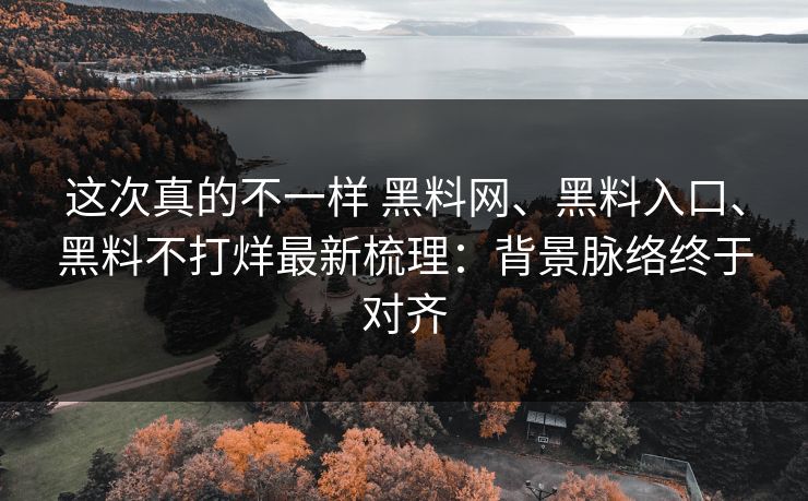 这次真的不一样 黑料网、黑料入口、黑料不打烊最新梳理：背景脉络终于对齐