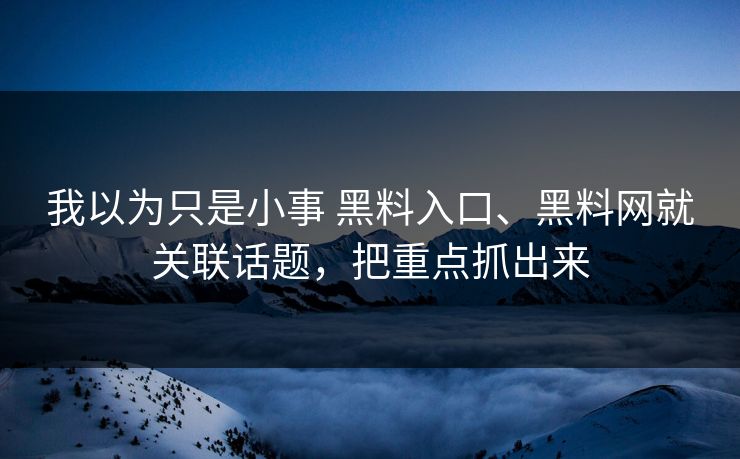 我以为只是小事 黑料入口、黑料网就关联话题，把重点抓出来