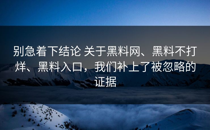 别急着下结论 关于黑料网、黑料不打烊、黑料入口，我们补上了被忽略的证据