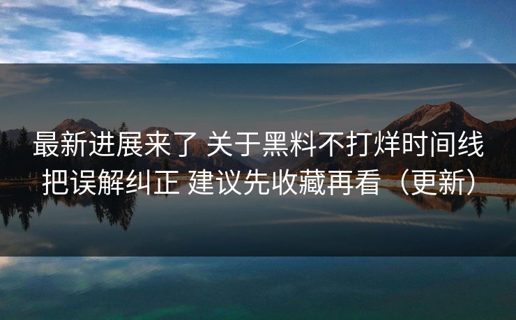 最新进展来了 关于黑料不打烊时间线把误解纠正 建议先收藏再看（更新）