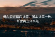 糖心频道幕后拆解：脚本拆解一改，断舍离立刻高级