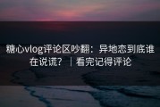糖心vlog评论区吵翻：异地恋到底谁在说谎？｜看完记得评论