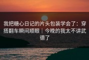我把糖心日记的片头包装学会了：穿搭翻车瞬间顺眼｜今晚的我太不讲武德了