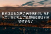 看到这里我沉默了 关于黑料网、黑料入口，我们补上了被忽略的说明 别再被带节奏了
