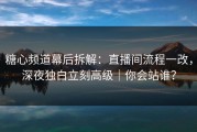 糖心频道幕后拆解：直播间流程一改，深夜独白立刻高级｜你会站谁？