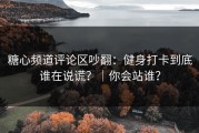 糖心频道评论区吵翻：健身打卡到底谁在说谎？｜你会站谁？