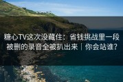 糖心TV这次没藏住：省钱挑战里一段被删的录音全被扒出来｜你会站谁？