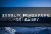 这周的糖心TV：护肤踩雷让我越看越不对劲｜最后我赢了