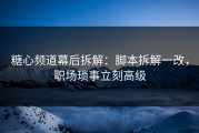 糖心频道幕后拆解：脚本拆解一改，职场琐事立刻高级