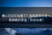 糖心日记又出事了？加班夜背后是一段被删的录音｜你会站谁？