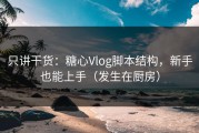 只讲干货：糖心Vlog脚本结构，新手也能上手（发生在厨房）