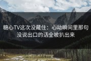 糖心TV这次没藏住：心动瞬间里那句没说出口的话全被扒出来