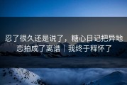 忍了很久还是说了，糖心日记把异地恋拍成了离谱｜我终于释怀了