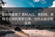 最新进展来了 黑料入口、黑料网、黑料不打烊的更新记录，为什么会出现反转